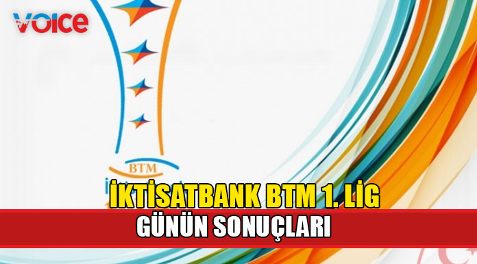 İktisatbank BTM 1. Lig’de günün sonuçları belli oldu